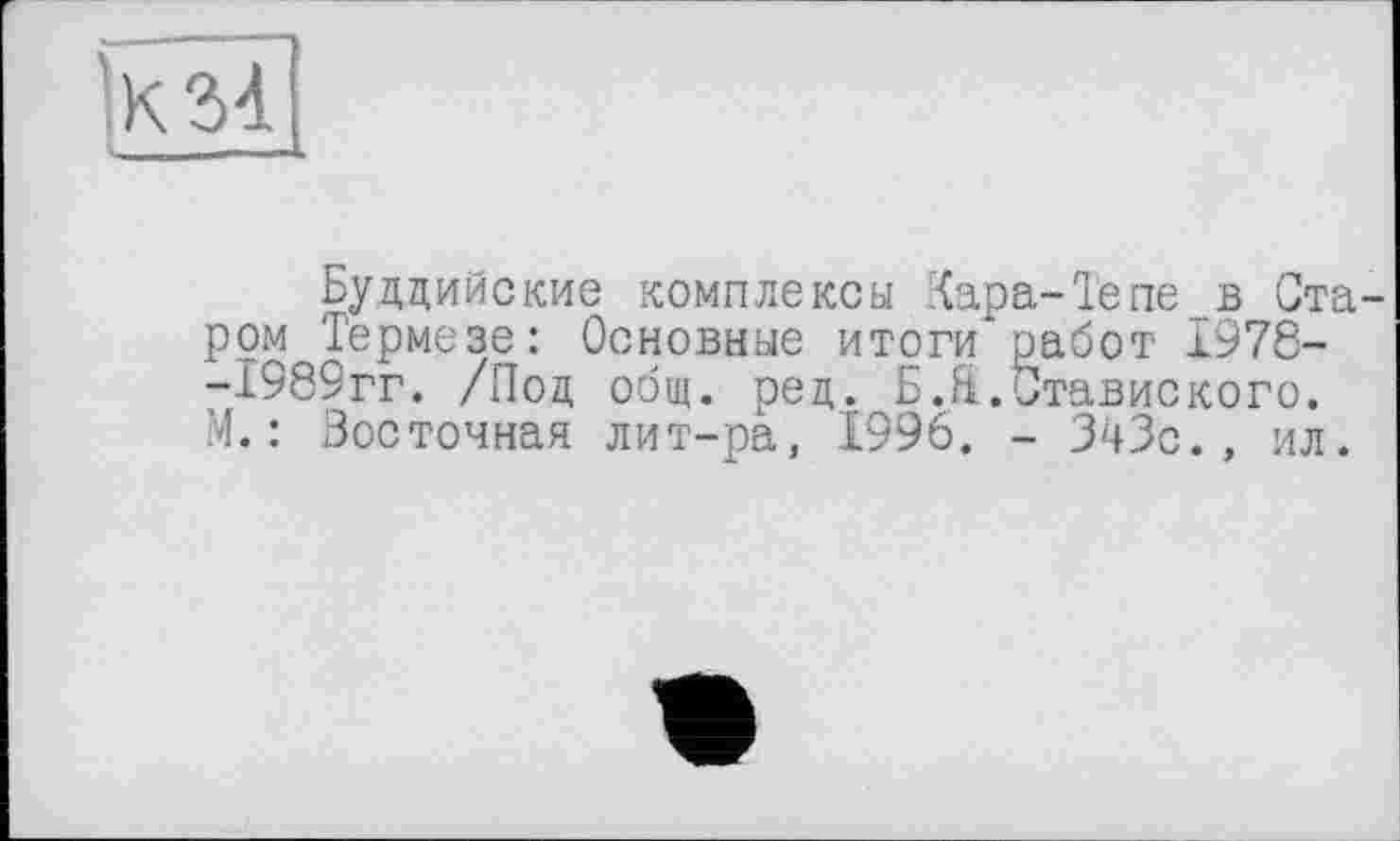 ﻿
Буддийские комплексы Кара-Тепе в Ста ром Термезе: Основные итоги* работ 1978--1989гг. /Под общ. ред. БЛ.Ставиского. М.: Восточная лит-ра, 1996. - 343с., ил.